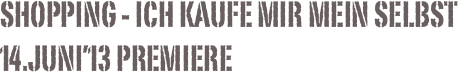 Shopping - Ich kaufe mir mein Selbst 14.Juni’13 Premiere