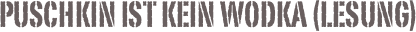 Puschkin ist kein Wodka (Lesung)

